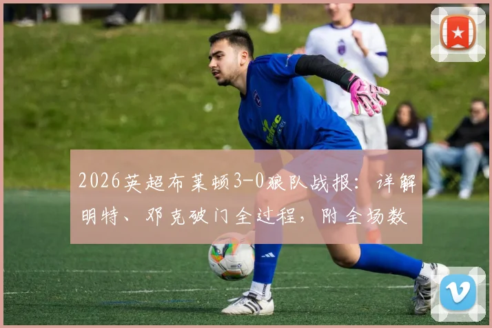 2026英超布莱顿3-0狼队战报：详解明特、邓克破门全过程，附全场数据统计与球员评分一览