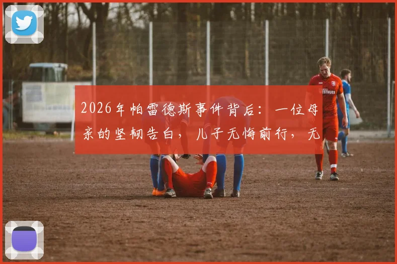 2026年帕雷德斯事件背后:一位母亲的坚韧告白,儿子无悔前行,无视批评风雨的家庭力量