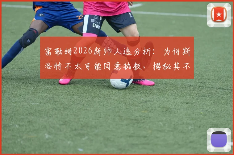 富勒姆2026新帅人选分析：为何斯洛特不太可能同意执教，揭秘其不着急决定未来的背后原因