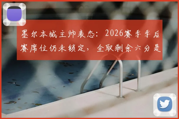 墨尔本城主帅表态：2026赛季季后赛席位仍未锁定，全取剩余六分是球队首要目标，赛程分析与形势解读