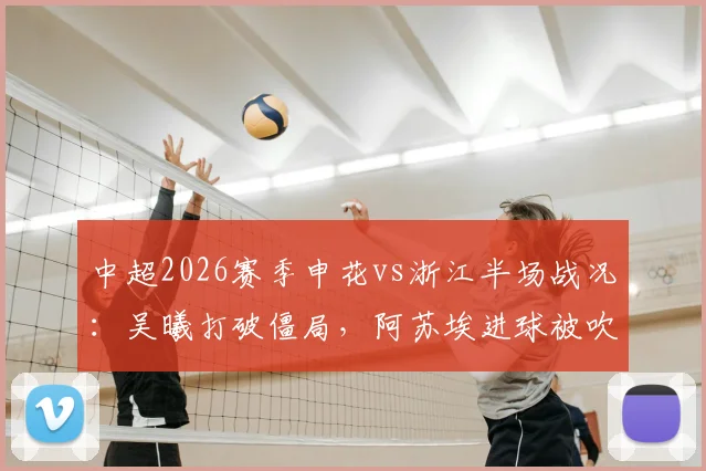 中超2026赛季申花vs浙江半场战况:吴曦打破僵局,阿苏埃进球被吹引热议,上海申花暂1-0领先