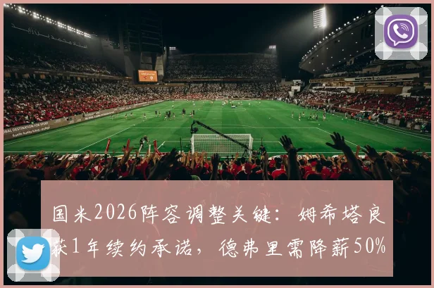 国米2026阵容调整关键：姆希塔良获1年续约承诺，德弗里需降薪50%才可留队，最新动态解析
