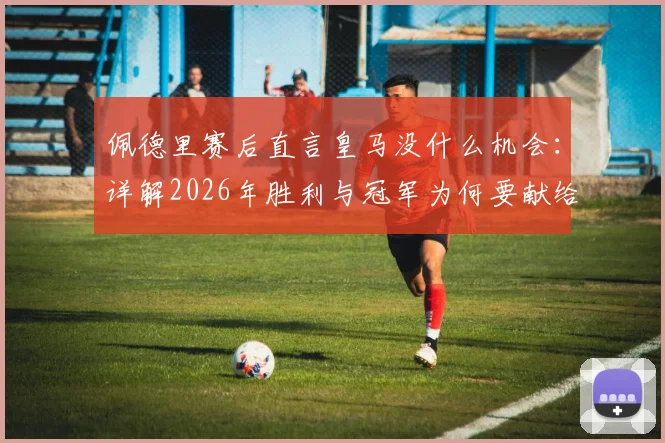 佩德里赛后直言皇马没什么机会：详解2026年胜利与冠军为何要献给主帅弗里克