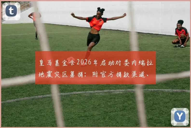 皇马基金会2026年启动对委内瑞拉地震灾区募捐:附官方捐款渠道、具体援助措施及球迷参与指南