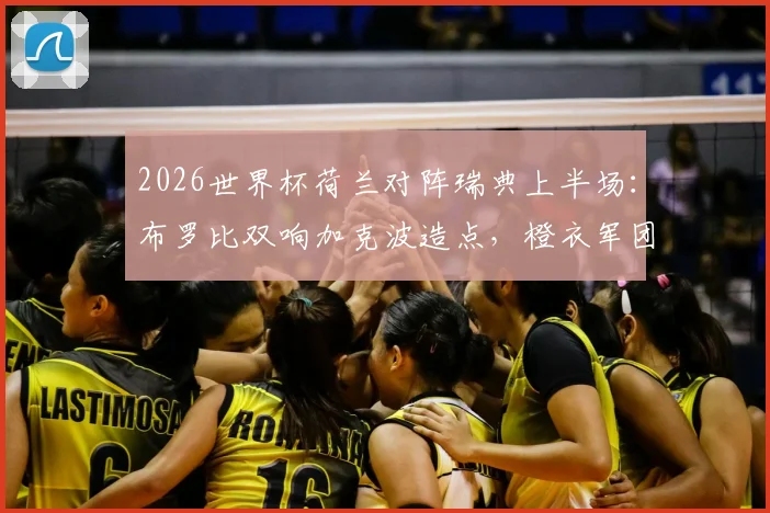 2026世界杯荷兰对阵瑞典上半场:布罗比双响加克波造点,橙衣军团半场2-0领先优势解析