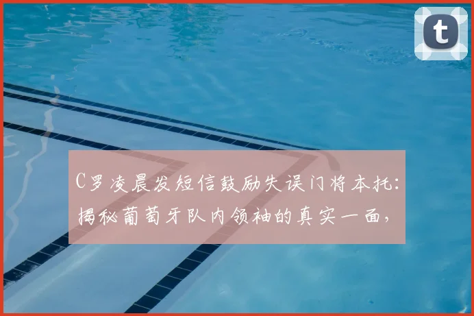 C罗凌晨发短信鼓励失误门将本托:揭秘葡萄牙队内领袖的真实一面,球星间如何互挺