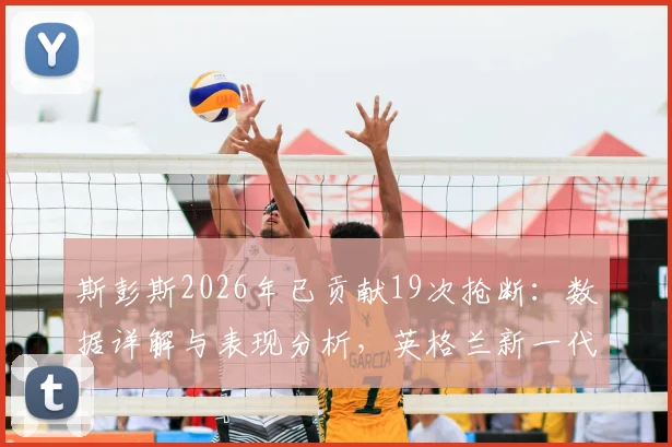 斯彭斯2026年已贡献19次抢断：数据详解与表现分析，英格兰新一代铁闸能否接班阿什利·科尔？