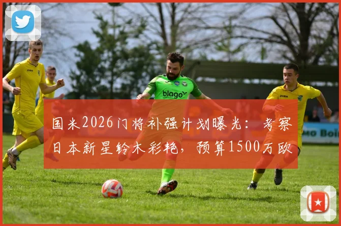 国米2026门将补强计划曝光：考察日本新星铃木彩艳，预算1500万欧瞄准潜力股，附候选人分析