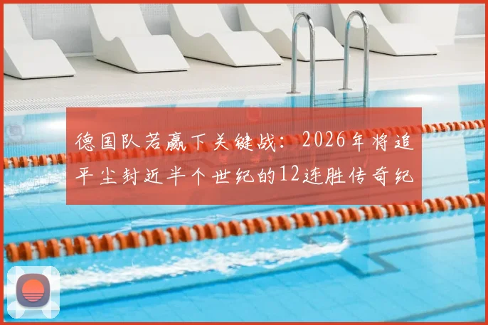 德国队若赢下关键战：2026年将追平尘封近半个世纪的12连胜传奇纪录，距离创造历史仅一步之遥