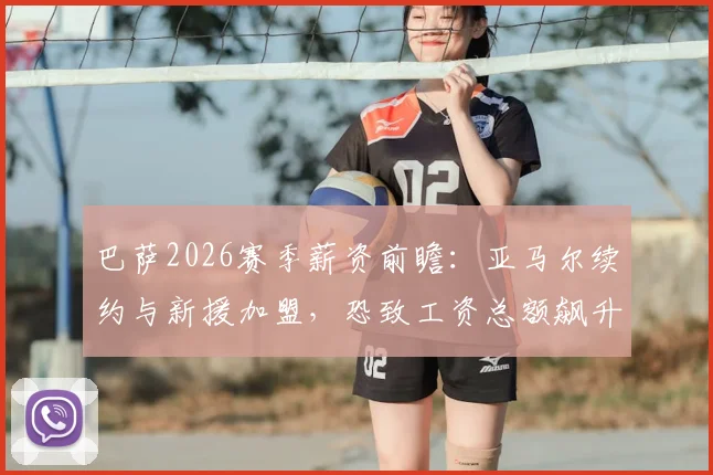 巴萨2026赛季薪资前瞻：亚马尔续约与新援加盟，恐致工资总额飙升，拉波尔塔面临严峻财务考验