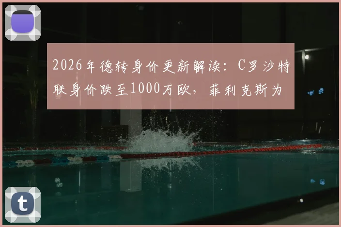 2026年德转身价更新解读：C罗沙特联身价跌至1000万欧，菲利克斯为何能逆市上涨300万欧？