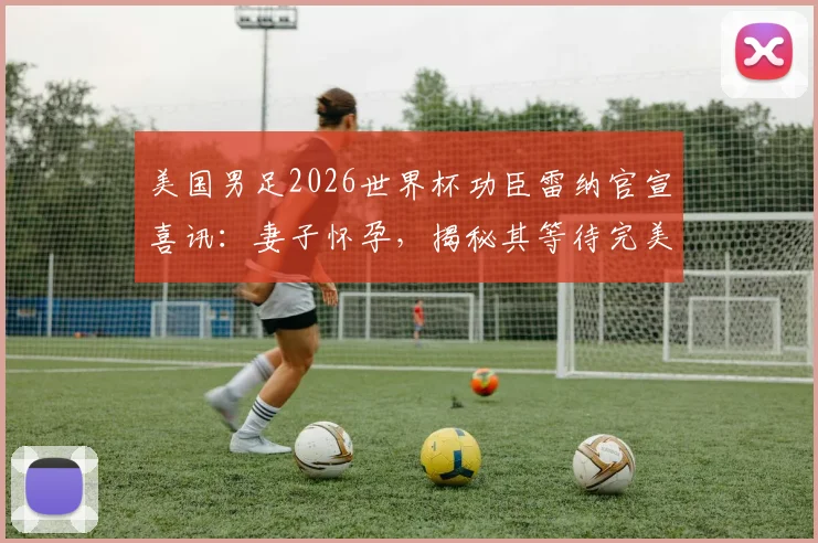 美国男足2026世界杯功臣雷纳官宣喜讯:妻子怀孕,揭秘其等待完美时机的背后故事