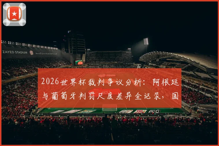 2026世界杯裁判争议分析：阿根廷与葡萄牙判罚尺度差异全记录，国际足联双重标准案例深度调查