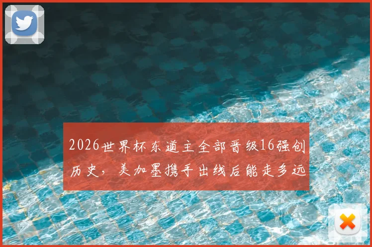 2026世界杯东道主全部晋级16强创历史，美加墨携手出线后能走多远？深度数据解析与对阵展望
