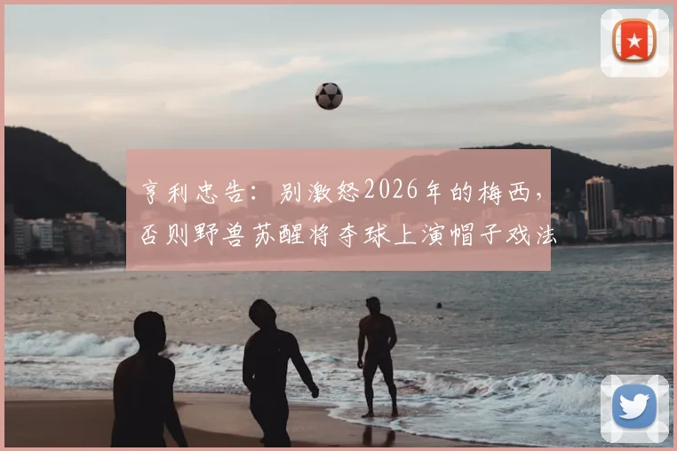 亨利忠告：别激怒2026年的梅西，否则野兽苏醒将夺球上演帽子戏法