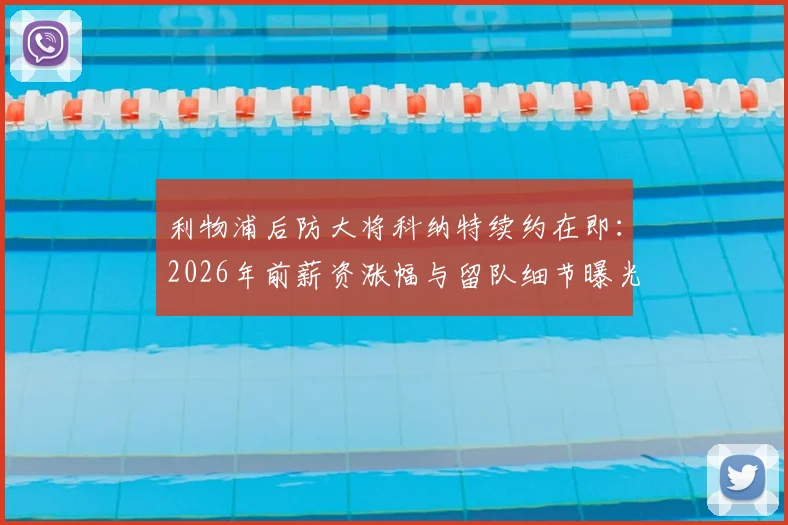 利物浦后防大将科纳特续约在即：2026年前薪资涨幅与留队细节曝光，斯基拉最新爆料解读