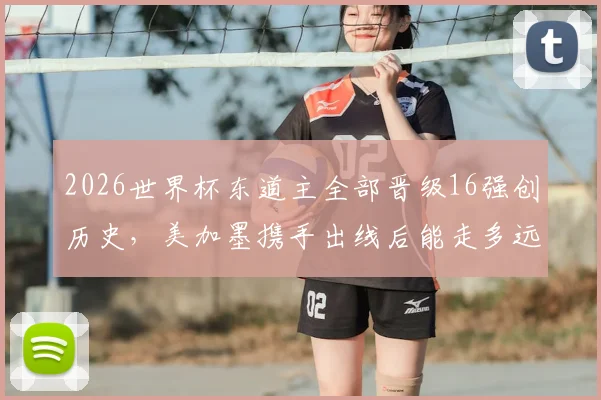 2026世界杯东道主全部晋级16强创历史,美加墨携手出线后能走多远?深度数据解析与对阵展望