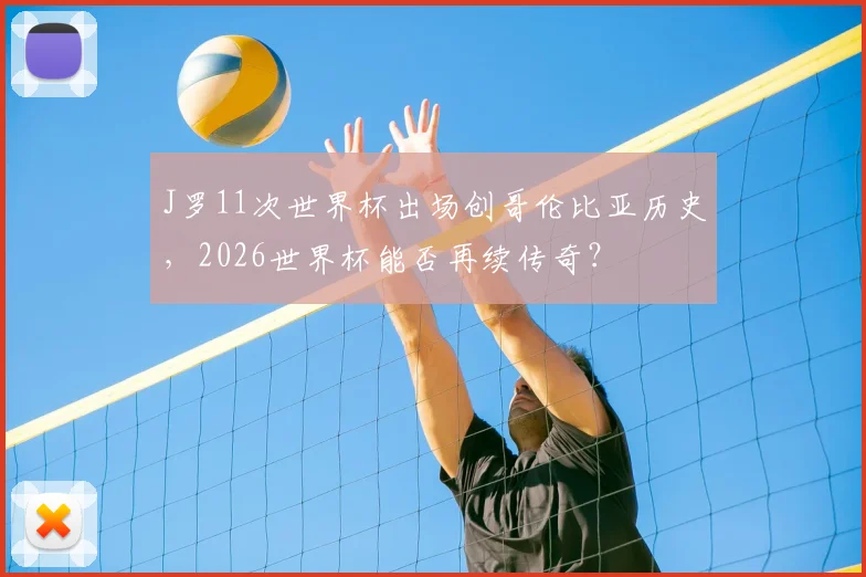 J罗11次世界杯出场创哥伦比亚历史,2026世界杯能否再续传奇?