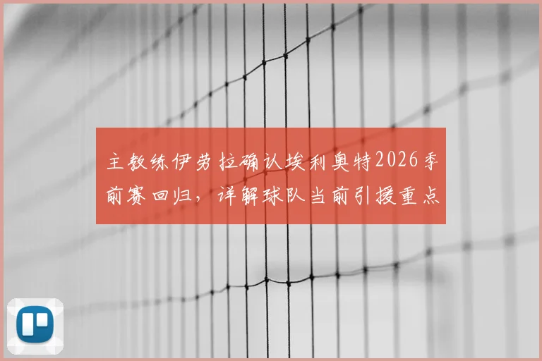 主教练伊劳拉确认埃利奥特2026季前赛回归，详解球队当前引援重点与阵容构建策略