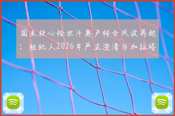 国米核心恰尔汗奥卢转会风波再起:经纪人2026年严正澄清与加拉塔萨雷传闻纯属旧事重提