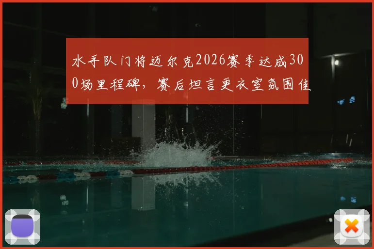 水手队门将迈尔克2026赛季达成300场里程碑，赛后坦言更衣室氛围佳，确认将继续职业生涯