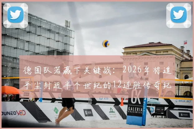 德国队若赢下关键战：2026年将追平尘封近半个世纪的12连胜传奇纪录，距离创造历史仅一步之遥