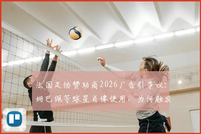 法国足协赞助商2026广告引争议：姆巴佩等球星肖像使用，为何触发球队集体不满？