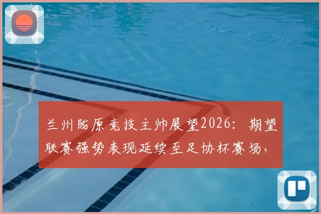 兰州陇原竞技主帅展望2026：期望联赛强势表现延续至足协杯赛场，球队状态与赛程前瞻分析