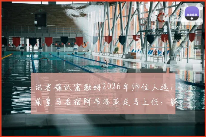 记者确认富勒姆2026年帅位人选，前皇马名宿阿韦洛亚走马上任，解析其执教前景与战术打法