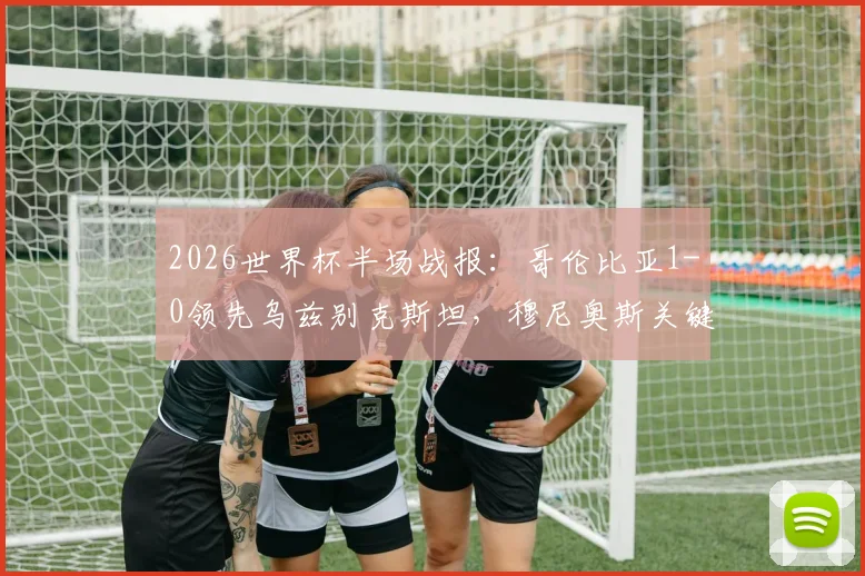 2026世界杯半场战报：哥伦比亚1-0领先乌兹别克斯坦，穆尼奥斯关键破门，比赛局势与战术深度分析