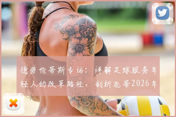 德劳伦蒂斯专访：详解足球服务年轻人的改革路径，剖析孔蒂2026年前留守那不勒斯关键原因