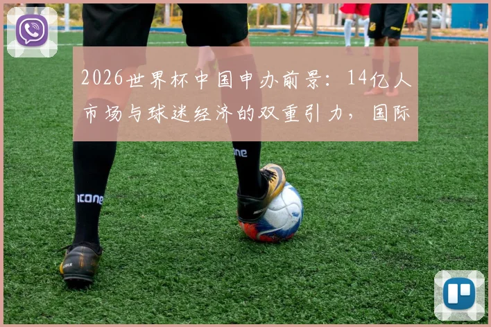 2026世界杯中国申办前景：14亿人市场与球迷经济的双重引力，国际足联无法忽视的商业命题