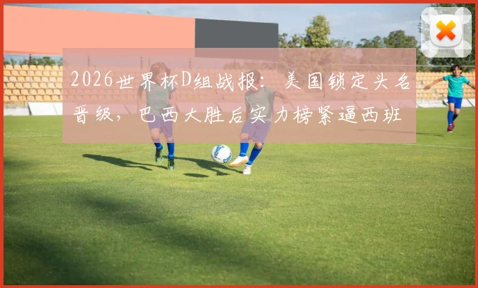 2026世界杯D组战报：美国锁定头名晋级，巴西大胜后实力榜紧逼西班牙，出线形势深度解读