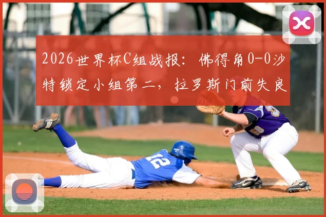 2026世界杯C组战报：佛得角0-0沙特锁定小组第二，拉罗斯门前失良机赛后解析