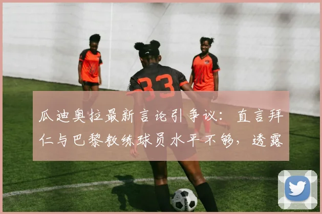 瓜迪奥拉最新言论引争议：直言拜仁与巴黎教练球员水平不够，透露不看其比赛原因分析