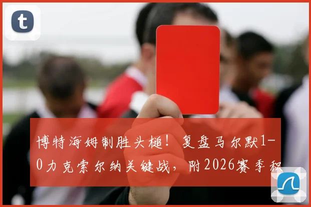 博特海姆制胜头槌！复盘马尔默1-0力克索尔纳关键战，附2026赛季积分榜及全场数据解析