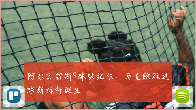 阿尔瓦雷斯9球破纪录，马竞欧冠进球新标杆诞生