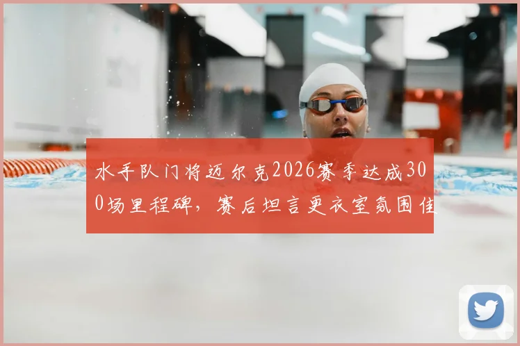 水手队门将迈尔克2026赛季达成300场里程碑，赛后坦言更衣室氛围佳，确认将继续职业生涯