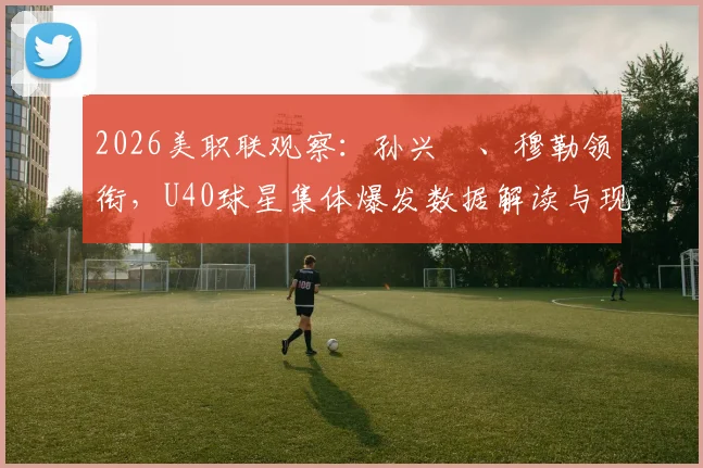 2026美职联观察：孙兴慜、穆勒领衔，U40球星集体爆发数据解读与现象分析