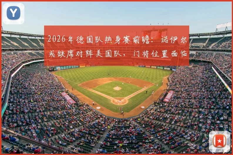 2026年德国队热身赛前瞻：诺伊尔或缺席对阵美国队，门将位置面临调整考验