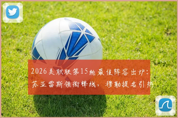 2026美职联第15轮最佳阵容出炉：苏亚雷斯领衔锋线，穆勒提名引热议，完整名单及球员表现深度解析