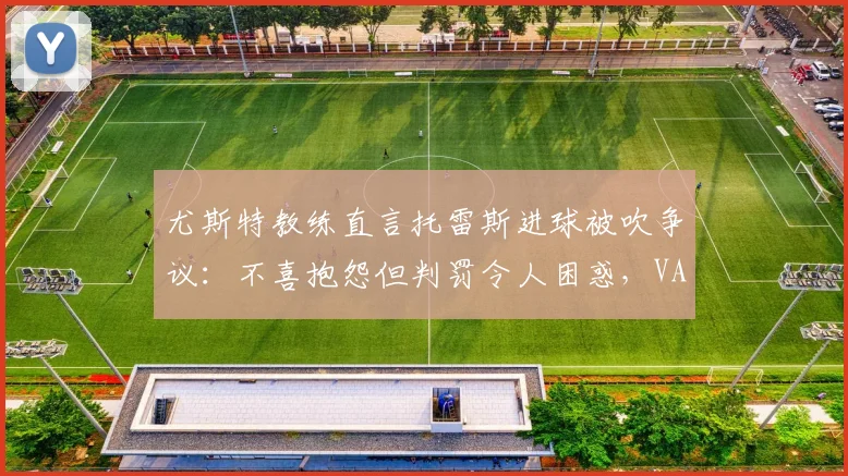尤斯特教练直言托雷斯进球被吹争议:不喜抱怨但判罚令人困惑,VAR介入标准成2026赛季焦点