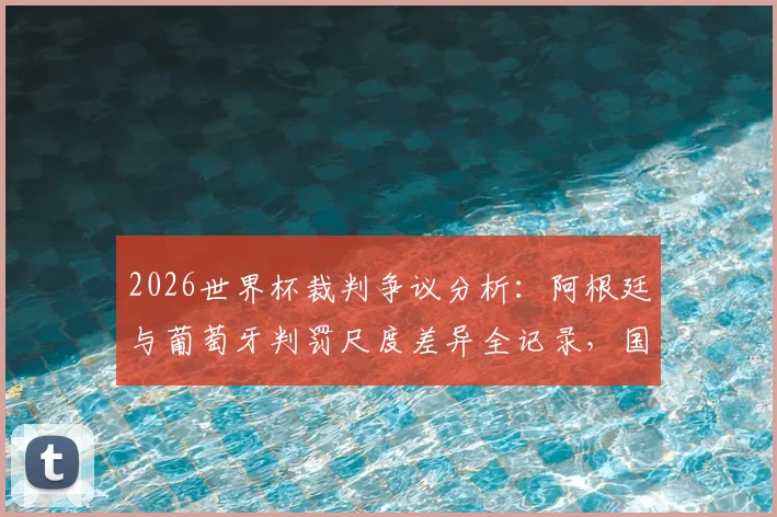 2026世界杯裁判争议分析：阿根廷与葡萄牙判罚尺度差异全记录，国际足联双重标准案例深度调查