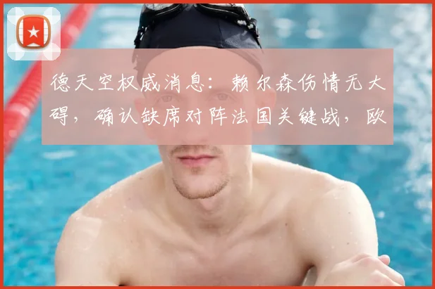 德天空权威消息：赖尔森伤情无大碍，确认缺席对阵法国关键战，欧洲杯淘汰赛阶段有望火线回归