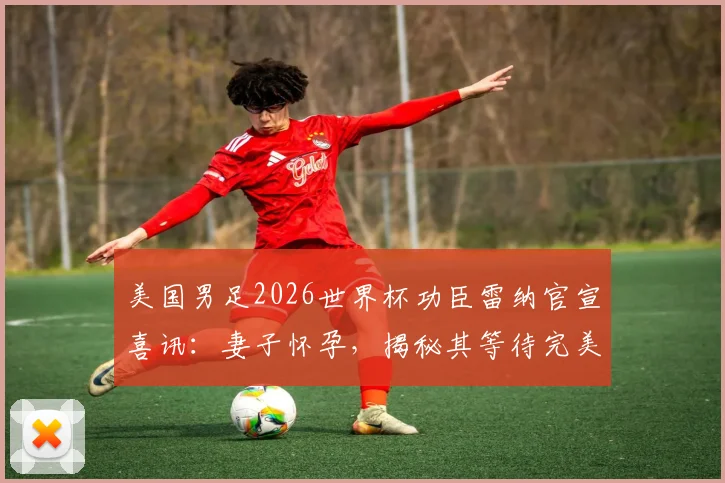 美国男足2026世界杯功臣雷纳官宣喜讯：妻子怀孕，揭秘其等待完美时机的背后故事