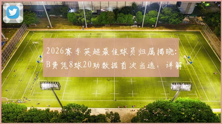 2026赛季英超最佳球员归属揭晓：B费凭8球20助数据首次当选，详解其成功关键与赛事影响