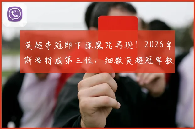 英超夺冠即下课魔咒再现！2026年斯洛特成第三位，细数英超冠军教头下课原因与历史