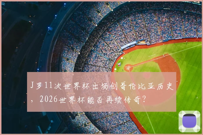 J罗11次世界杯出场创哥伦比亚历史,2026世界杯能否再续传奇?