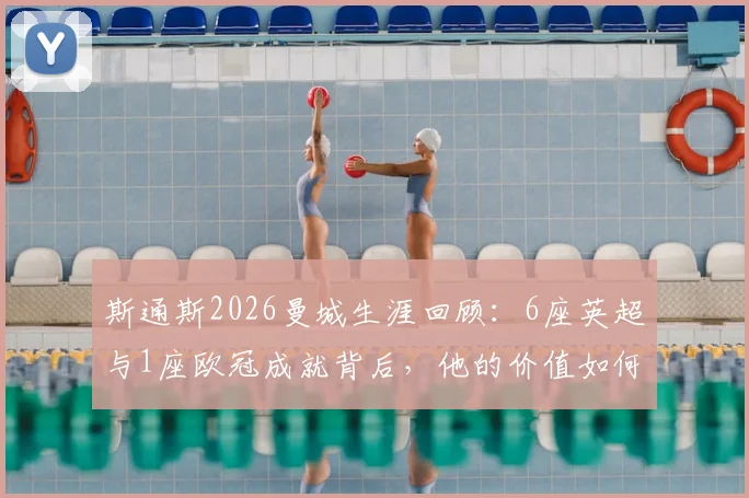斯通斯2026曼城生涯回顾：6座英超与1座欧冠成就背后，他的价值如何被定义？