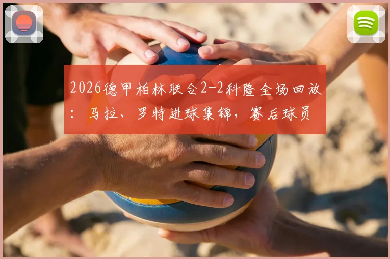2026德甲柏林联合2-2科隆全场回放：马拉、罗特进球集锦，赛后球员评分与战术分析一览